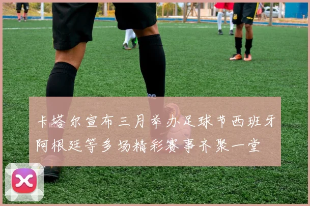 卡塔尔宣布三月举办足球节西班牙阿根廷等多场精彩赛事齐聚一堂