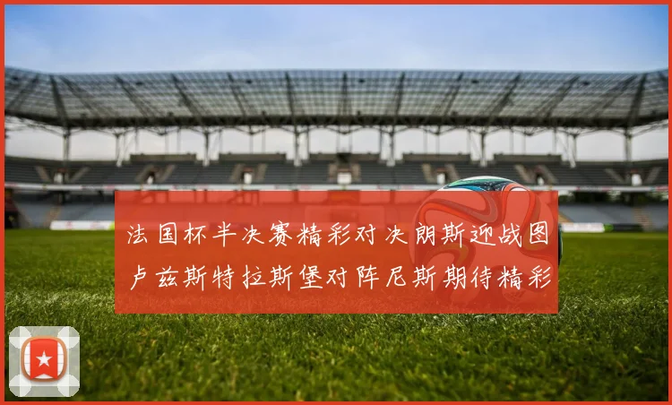 法国杯半决赛精彩对决朗斯迎战图卢兹斯特拉斯堡对阵尼斯期待精彩表现