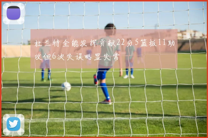 杜兰特全能发挥贡献22分5篮板11助攻但6次失误略显失常