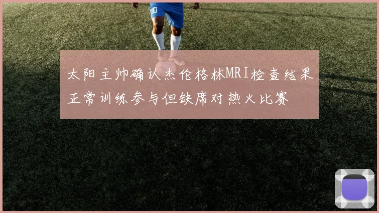 太阳主帅确认杰伦格林MRI检查结果正常训练参与但缺席对热火比赛