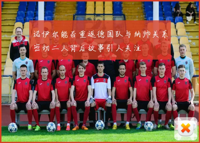 诺伊尔能否重返德国队与纳帅关系密切二人背后故事引人关注