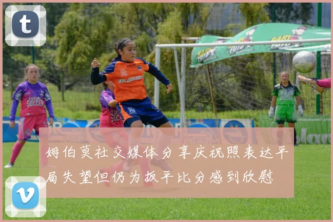 姆伯莫社交媒体分享庆祝照表达平局失望但仍为扳平比分感到欣慰