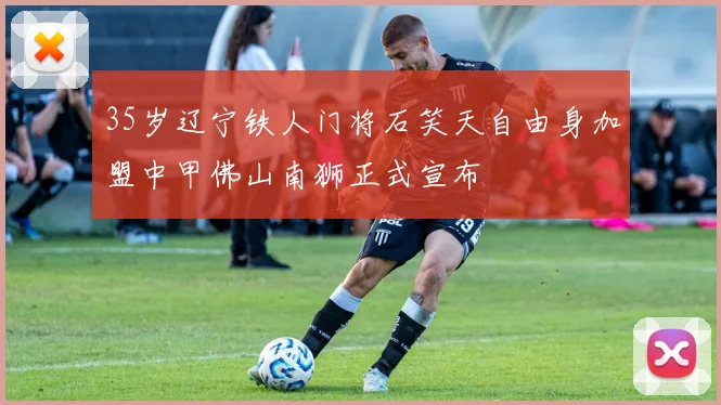 35岁辽宁铁人门将石笑天自由身加盟中甲佛山南狮正式宣布