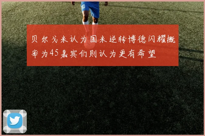 贝尔戈米认为国米逆转博德闪耀概率为45嘉宾们则认为更有希望
