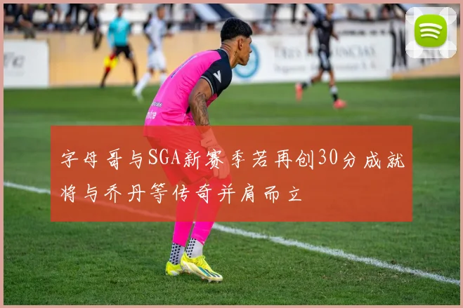 字母哥与SGA新赛季若再创30分成就将与乔丹等传奇并肩而立
