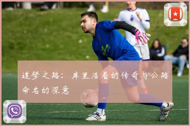 追梦之路：库里活着的传奇与公路命名的深意