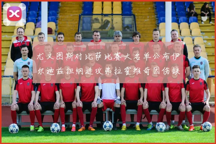 尤文图斯对比萨比赛大名单公布伊尔迪兹担纲进攻弗拉霍维奇因伤缺席