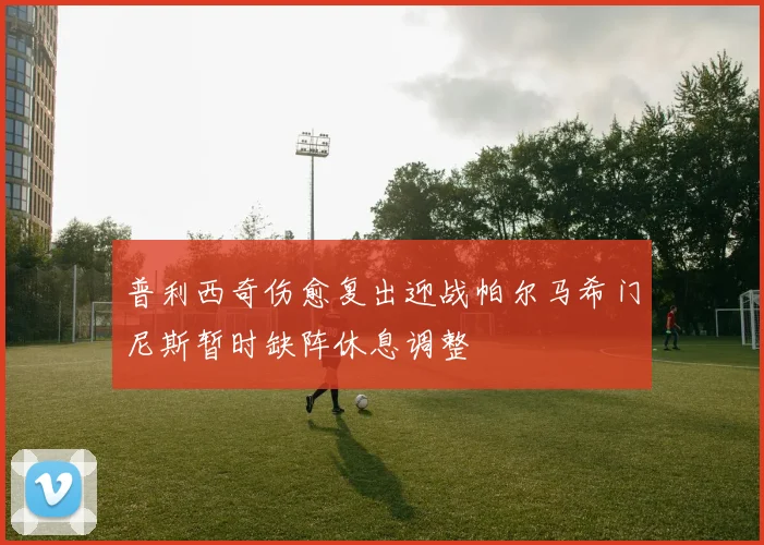 普利西奇伤愈复出迎战帕尔马希门尼斯暂时缺阵休息调整
