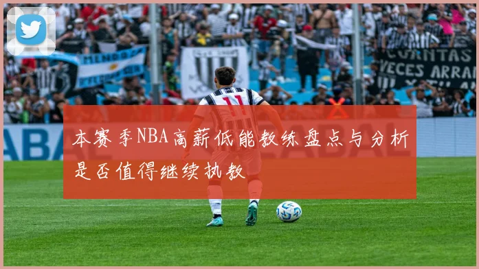本赛季NBA高薪低能教练盘点与分析是否值得继续执教