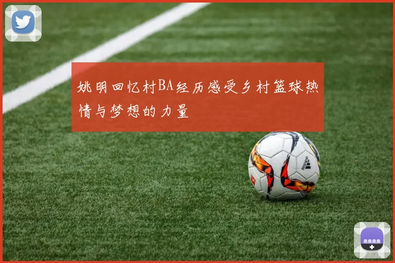姚明回忆村BA经历感受乡村篮球热情与梦想的力量