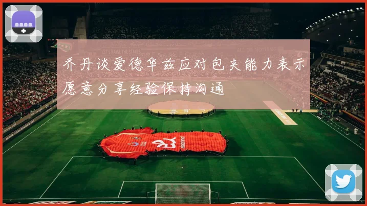 乔丹谈爱德华兹应对包夹能力表示愿意分享经验保持沟通