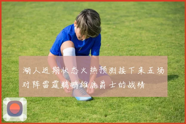 湖人近期状态火热预测接下来五场对阵雷霆鹈鹕雄鹿爵士的战绩