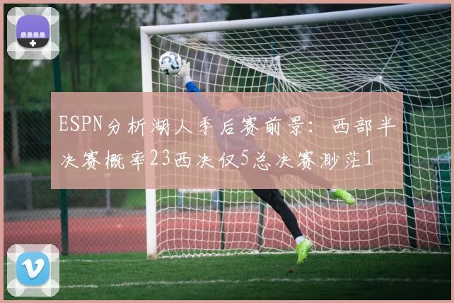 ESPN分析湖人季后赛前景：西部半决赛概率23西决仅5总决赛渺茫1