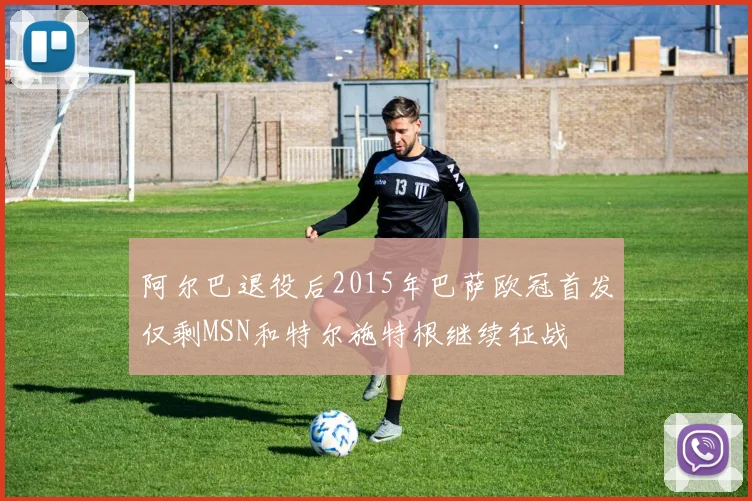 阿尔巴退役后2015年巴萨欧冠首发仅剩MSN和特尔施特根继续征战