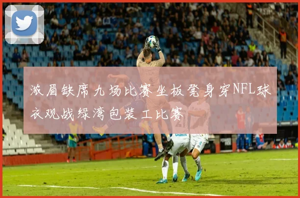 浓眉缺席九场比赛坐板凳身穿NFL球衣观战绿湾包装工比赛