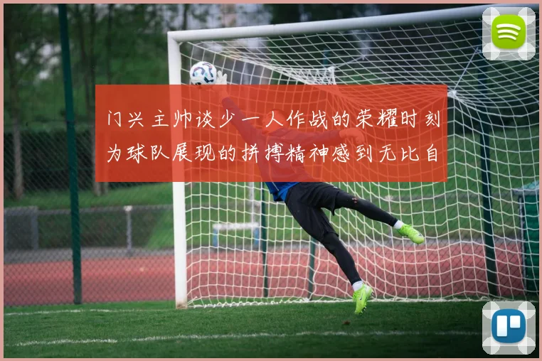 门兴主帅谈少一人作战的荣耀时刻为球队展现的拼搏精神感到无比自豪