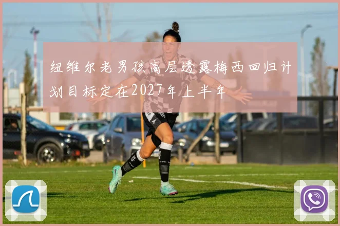 纽维尔老男孩高层透露梅西回归计划目标定在2027年上半年