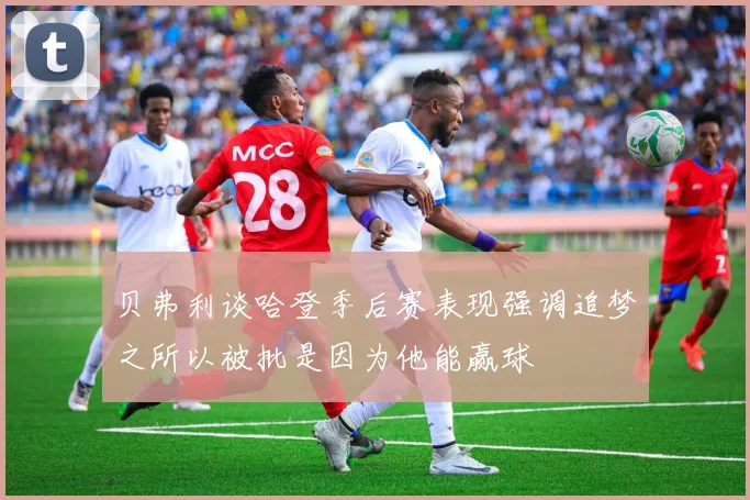 贝弗利谈哈登季后赛表现强调追梦之所以被批是因为他能赢球