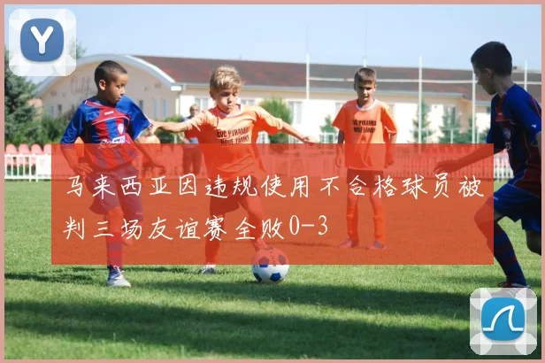 马来西亚因违规使用不合格球员被判三场友谊赛全败0-3