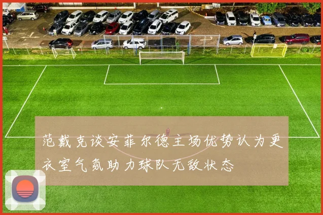 范戴克谈安菲尔德主场优势认为更衣室气氛助力球队无敌状态