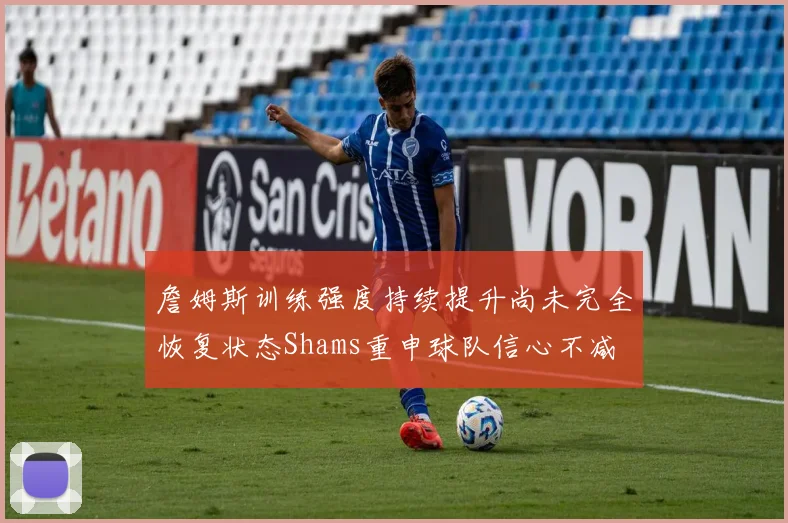 詹姆斯训练强度持续提升尚未完全恢复状态Shams重申球队信心不减