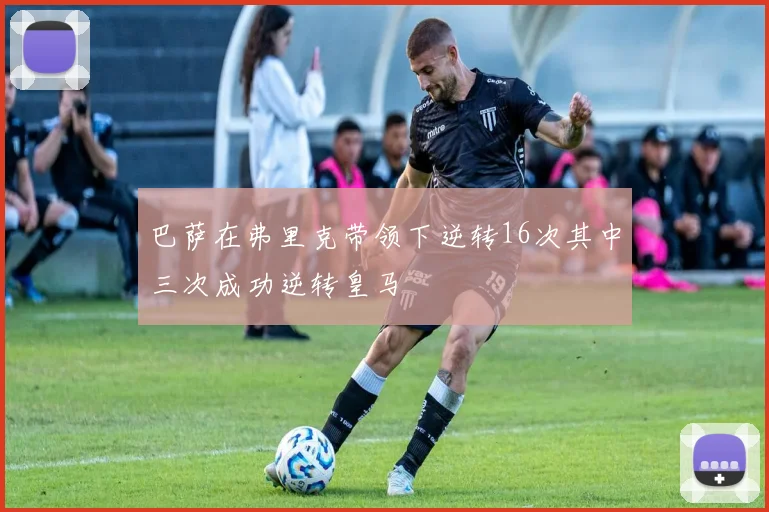 巴萨在弗里克带领下逆转16次其中三次成功逆转皇马