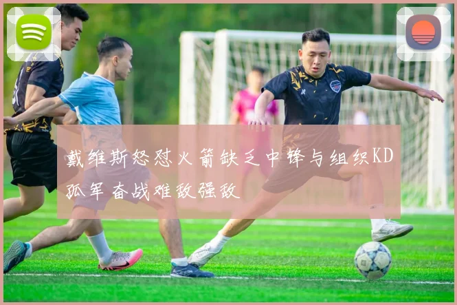 戴维斯怒怼火箭缺乏中锋与组织KD孤军奋战难敌强敌