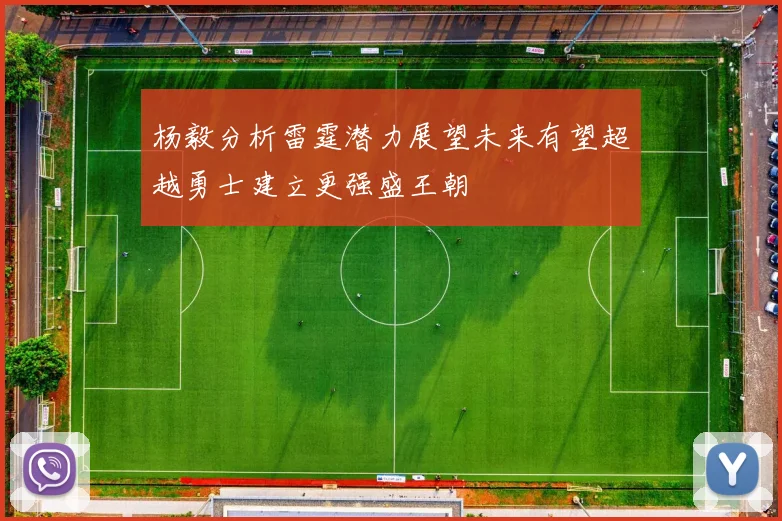 杨毅分析雷霆潜力展望未来有望超越勇士建立更强盛王朝