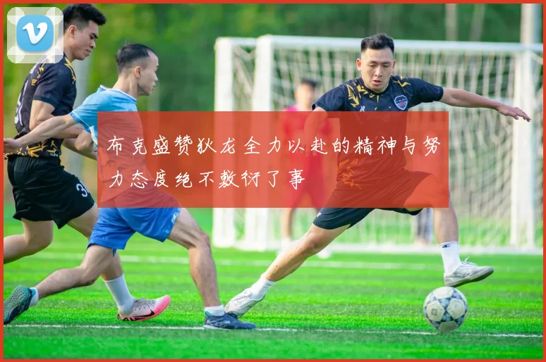 布克盛赞狄龙全力以赴的精神与努力态度绝不敷衍了事