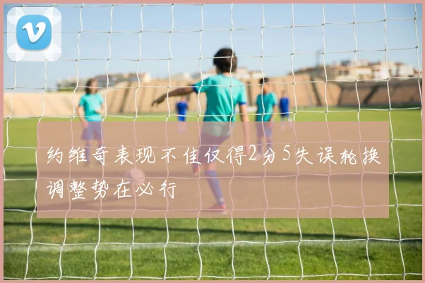 约维奇表现不佳仅得2分5失误轮换调整势在必行