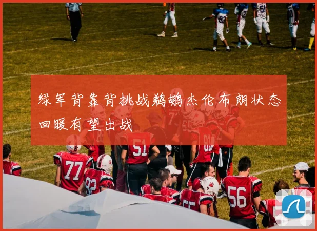 绿军背靠背挑战鹈鹕杰伦布朗状态回暖有望出战