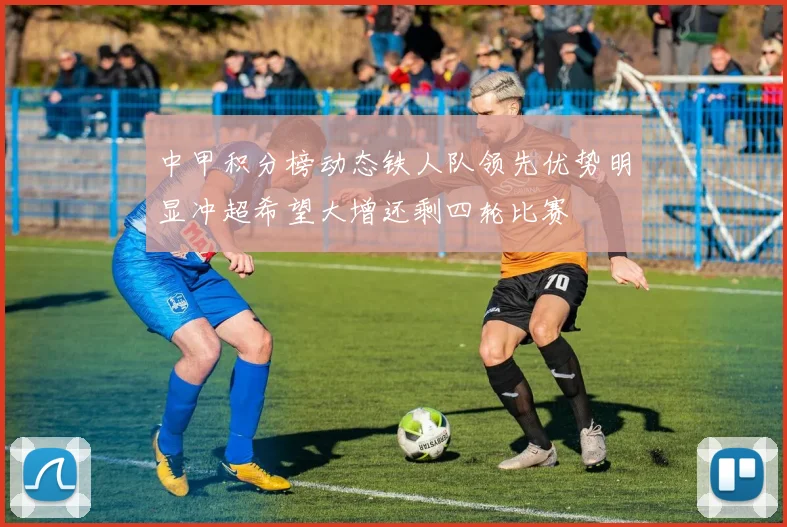 中甲积分榜动态铁人队领先优势明显冲超希望大增还剩四轮比赛