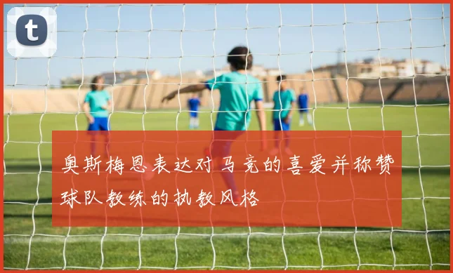 奥斯梅恩表达对马竞的喜爱并称赞球队教练的执教风格