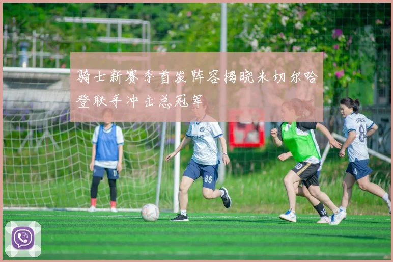 骑士新赛季首发阵容揭晓米切尔哈登联手冲击总冠军