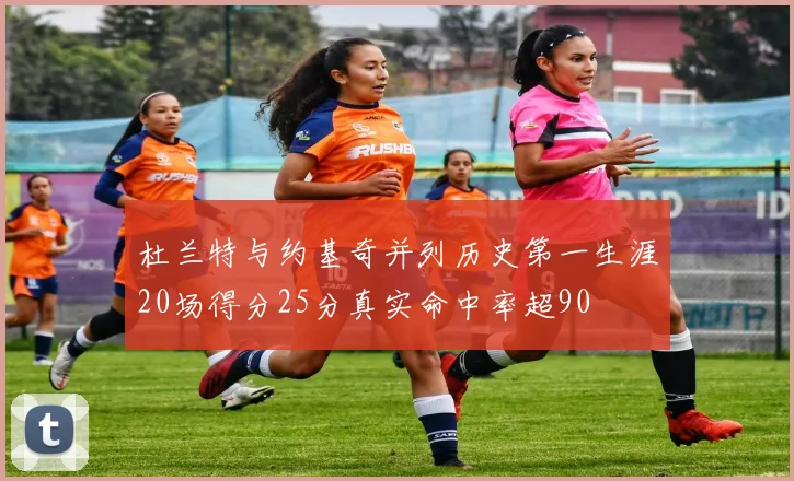 杜兰特与约基奇并列历史第一生涯20场得分25分真实命中率超90