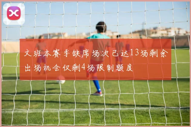 文班本赛季缺席场次已达13场剩余出场机会仅剩4场限制额度