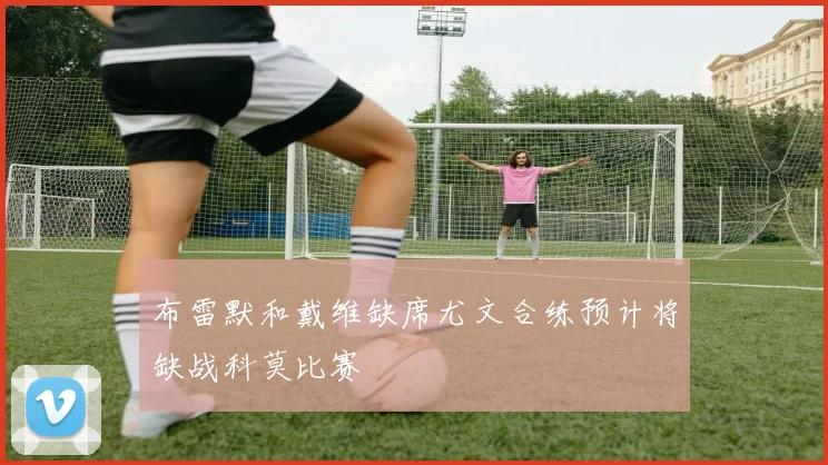 布雷默和戴维缺席尤文合练预计将缺战科莫比赛