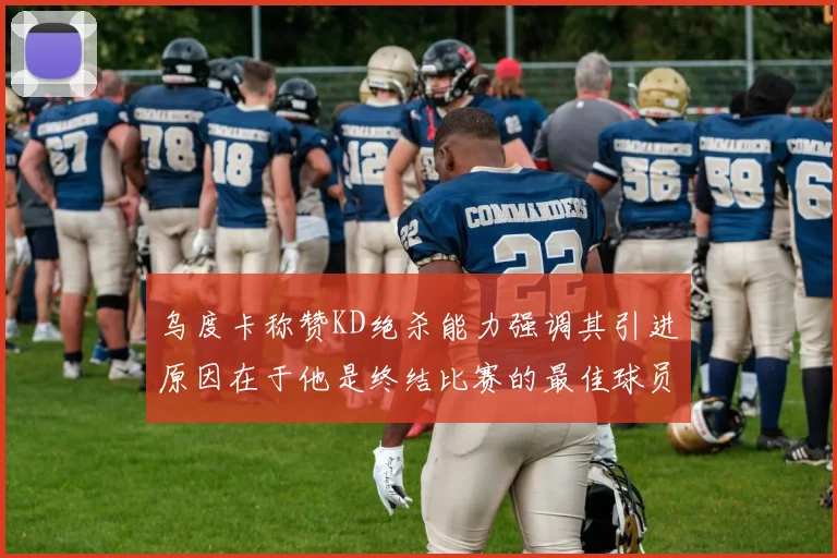 乌度卡称赞KD绝杀能力强调其引进原因在于他是终结比赛的最佳球员