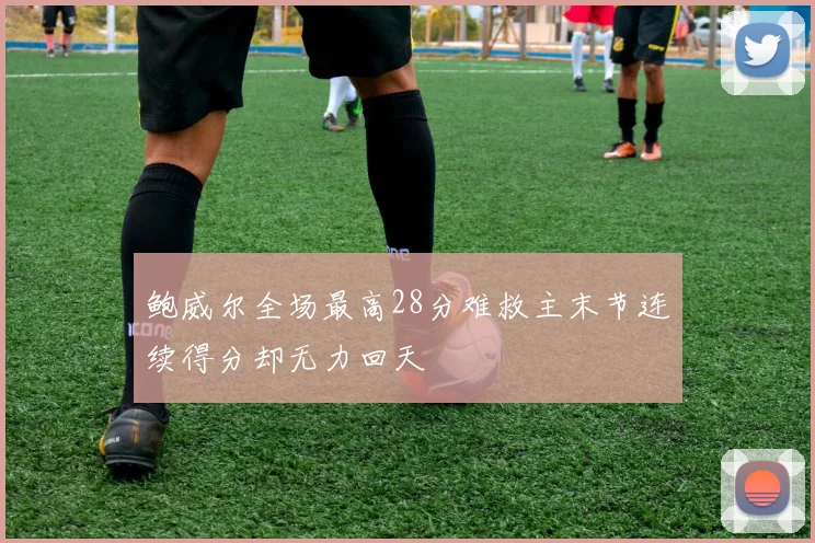 鲍威尔全场最高28分难救主末节连续得分却无力回天