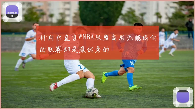 科利尔直言WNBA联盟高层无能我们的联赛却是最优秀的