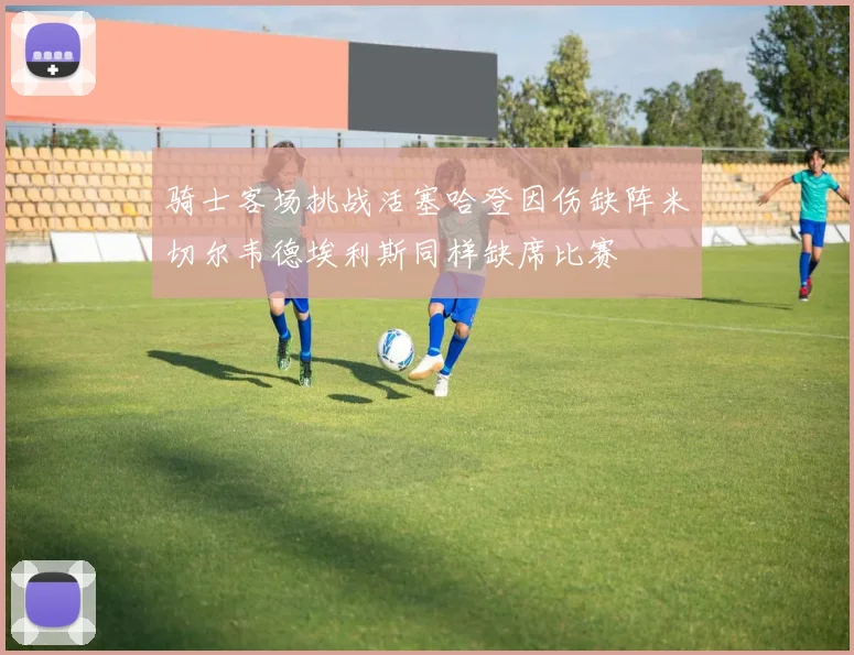 骑士客场挑战活塞哈登因伤缺阵米切尔韦德埃利斯同样缺席比赛