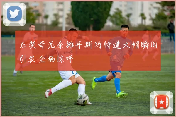 东契奇无奈摊手斯玛特遭大帽瞬间引发全场惊呼