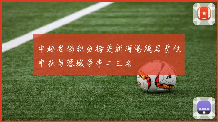 中超客场积分榜更新海港稳居首位申花与蓉城争夺二三名
