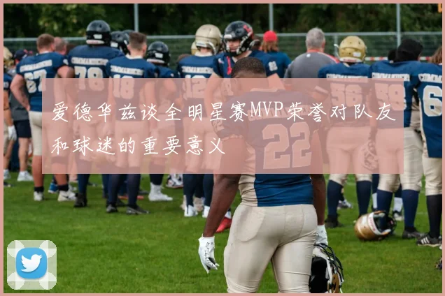 爱德华兹谈全明星赛MVP荣誉对队友和球迷的重要意义