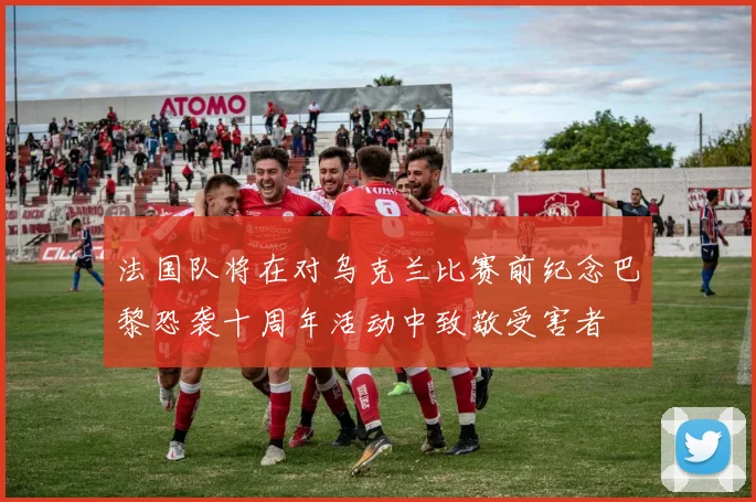 法国队将在对乌克兰比赛前纪念巴黎恐袭十周年活动中致敬受害者