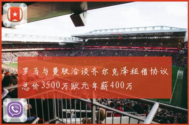 罗马与曼联洽谈齐尔克泽租借协议总价3500万欧元年薪400万