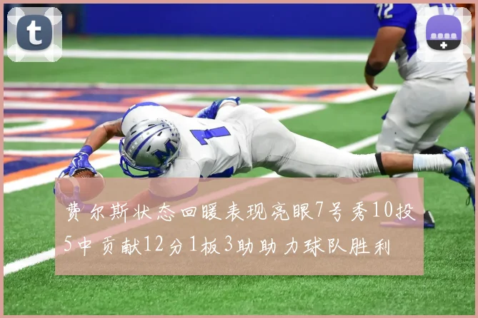 费尔斯状态回暖表现亮眼7号秀10投5中贡献12分1板3助助力球队胜利