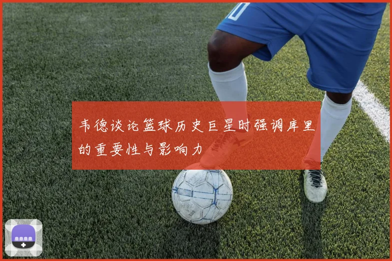 韦德谈论篮球历史巨星时强调库里的重要性与影响力