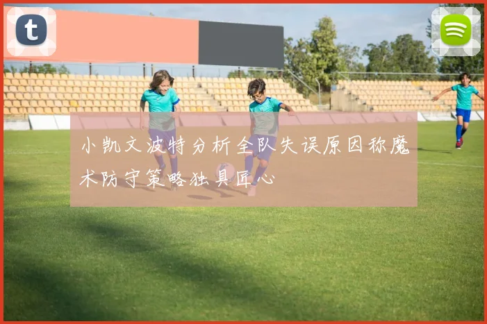 小凯文波特分析全队失误原因称魔术防守策略独具匠心