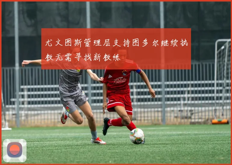 尤文图斯管理层支持图多尔继续执教无需寻找新教练